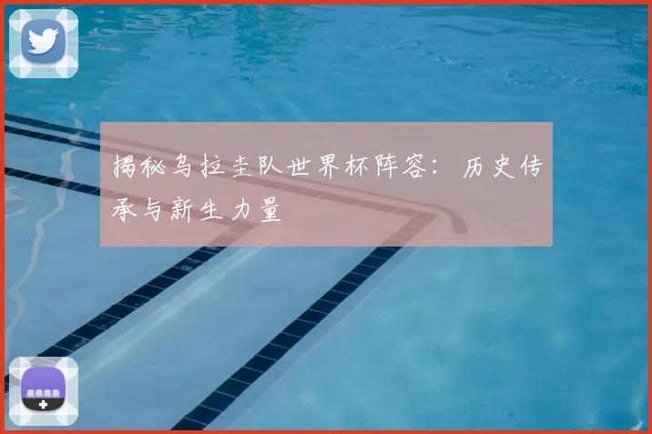 揭秘乌拉圭队世界杯阵容:历史传承与新生力量