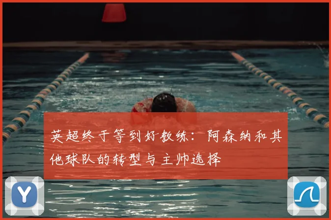 英超终于等到好教练：阿森纳和其他球队的转型与主帅选择