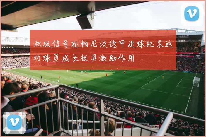 积极信号孔帕尼谈德甲进球纪录这对球员成长极具激励作用