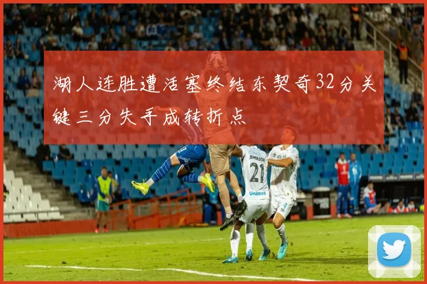 湖人连胜遭活塞终结东契奇32分关键三分失手成转折点