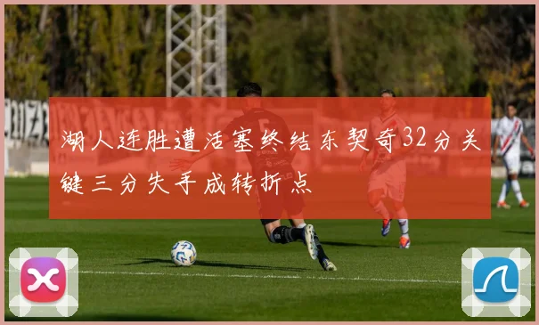 湖人连胜遭活塞终结东契奇32分关键三分失手成转折点