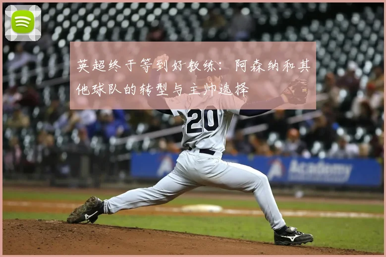 英超终于等到好教练：阿森纳和其他球队的转型与主帅选择