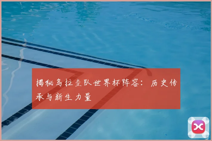 揭秘乌拉圭队世界杯阵容:历史传承与新生力量